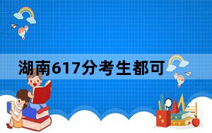 湖南617分考生都可以填报哪些公办大学？（供2025届考生填报志愿参考）