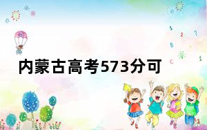 内蒙古高考573分可以录取那些高校？ 2024年一共0所大学录取