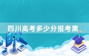 四川高考多少分报考黑河学院？附2022-2024年最低录取分数线