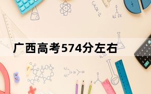 广西高考574分左右报考的的大学有哪些？（附带2022-2024年574录取大学名单）