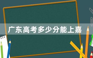 广东高考多少分能上嘉应学院？附2022-2024年最低录取分数线