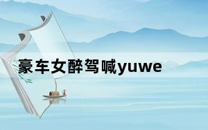 豪车女醉驾喊yuwei另一视角曝光 背后真相实在让人惊愕