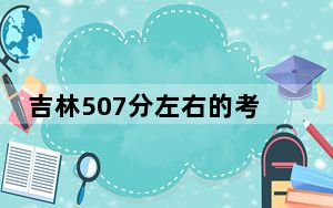 吉林507分左右的考生可以报考哪些公办本科大学？ 2024年高考有0所最低分在507左右的大学