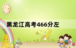 黑龙江高考466分左右可以报考的公办本科大学名单！（供2025届考生填报志愿参考）