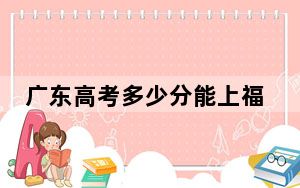 广东高考多少分能上福州软件职业技术学院？2024年历史类332分 物理类投档线344分