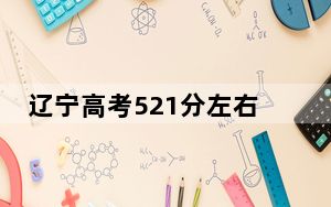辽宁高考521分左右报考大学都有哪些？ 2024年录取最低分521的大学