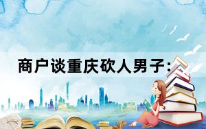 商户谈重庆砍人男子:人不太正常 背后真相令人震惊