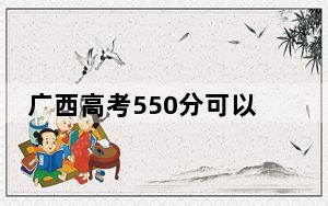 广西高考550分可以录取那些高校？ 2024年录取最低分550的大学