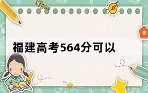 福建高考564分可以录取那些公办本科高校？（附带2022-2024年564左右高校名单）