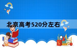 北京高考520分左右报考大学都有哪些？（附带近三年高考大学录取名单）