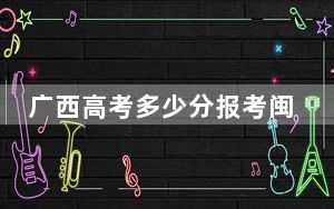 广西高考多少分报考闽北职业技术学院？附2022-2024年最低录取分数线