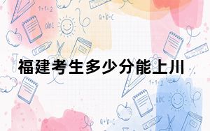 福建考生多少分能上川北医学院？附2022-2024年最低录取分数线