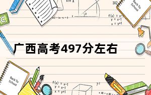 广西高考497分左右录取的公办本科大学名单！（附带近三年高考大学录取名单）