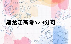 黑龙江高考523分可以录取那些高校？ 2024年录取最低分523的大学