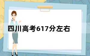 四川高考617分左右可以报考的公办本科大学名单！ 2024年高考有18所617录取的大学