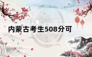 内蒙古考生508分可以填报哪些高校名单？（供2025年考生参考）