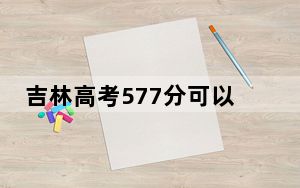 吉林高考577分可以录取那些高校？（附带近三年高考大学录取名单）
