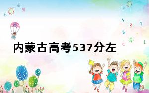 内蒙古高考537分左右录取的本科大学名单！（附带2022-2024年537左右大学名单）