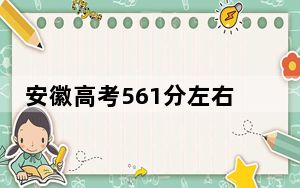 安徽高考561分左右录取的本科大学名单！（附带2022-2024年561录取名单）