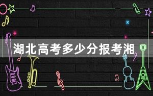 湖北高考多少分报考湘潭大学？附2022-2024年最低录取分数线