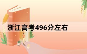 浙江高考496分左右可以报考的公办本科大学名单！（供2025届高三考生参考）