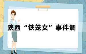 陕西“铁笼女”事件调查结果公布 背后真相实在令人震惊