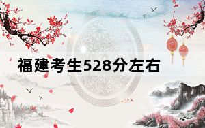 福建考生528分左右能考上什么好公办本科大学？（附带2022-2024年528左右大学名单）