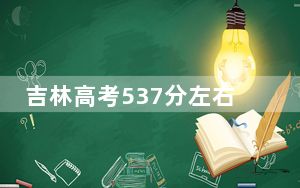 吉林高考537分左右报考的公办本科大学都有哪些？（供2025年考生参考）