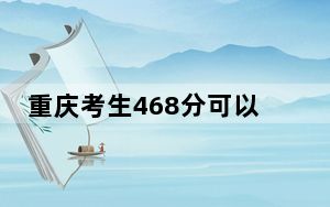 重庆考生468分可以填报哪些公办本科高校名单？（附带近三年468分大学录取名单）