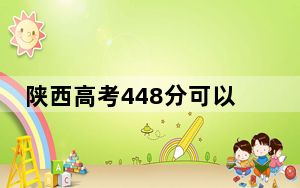 陕西高考448分可以录取那些公办本科高校？（附近三年448分大学录取名单）