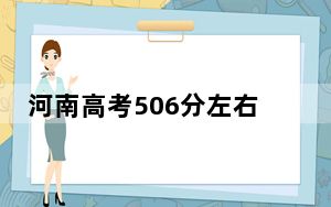 河南高考506分左右录取的本科大学名单！ 2024年录取最低分506的大学