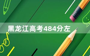 黑龙江高考484分左右报考的公办本科大学都有哪些？（附带近三年484分大学录取名单）