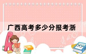 广西高考多少分报考浙江农林大学？附2022-2024年院校最低投档线