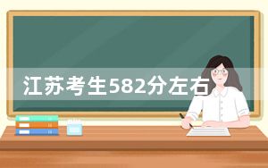 江苏考生582分左右可以报考那些大学？（供2025届高三考生参考）