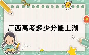 广西高考多少分能上湖南理工学院？附2022-2024年最低录取分数线