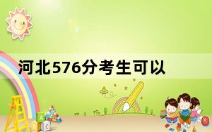 河北576分考生可以报考哪些本科大学？（附带2022-2024年576左右大学名单）
