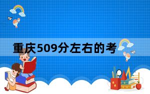 重庆509分左右的考生可以报考哪些大学？（附带2022-2024年509左右大学名单）