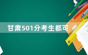 甘肃501分考生都可以填报哪些公办大学？（供2025届高三考生参考）