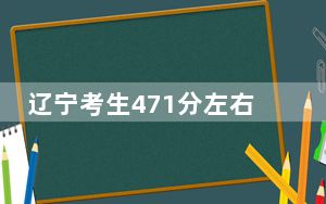 辽宁考生471分左右可以报考那些大学？（附近三年471分大学录取名单）