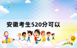 安徽考生520分可以填报哪些本科高校名单？（附带2022-2024年520录取大学名单）