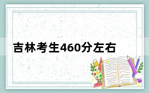 吉林考生460分左右可以录取哪些公办本科大学？ 2025年高考可以填报0所大学