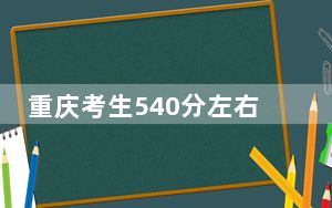 重庆考生540分左右能考上什么好公办本科大学？（附带2022-2024年540录取名单）