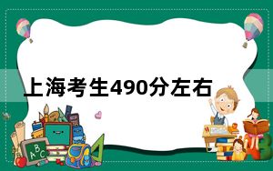 上海考生490分左右能考上什么好的大学？ 2025年高考可以填报16所大学