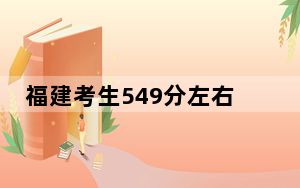 福建考生549分左右可以录取哪些大学？（附带2022-2024年549左右大学名单）