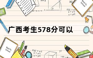 广西考生578分可以填报哪些高校名单？ 2024年一共41所大学录取