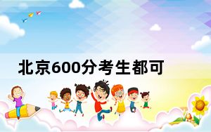 北京600分考生都可以填报哪些公办大学？（供2025届高三考生参考）