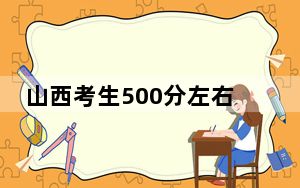 山西考生500分左右能考上什么好公办本科大学？