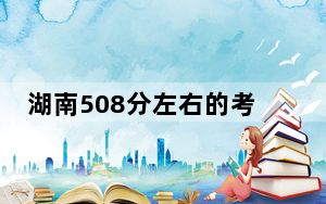 湖南508分左右的考生可以报考哪些大学？ 2025年高考可以填报58所大学