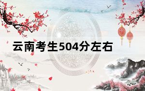 云南考生504分左右能考上什么好公办本科大学？（附带2022-2024年504左右大学名单）