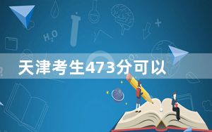 天津考生473分可以填报哪些公办本科高校名单？